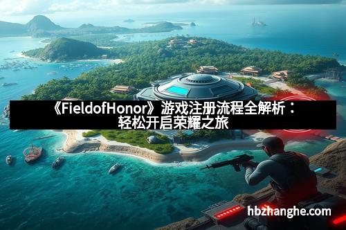 《FieldofHonor》游戏注册流程全解析：轻松开启荣耀之旅