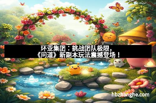 环亚集团：挑战团队极限，《问道》新副本玩法震撼登场！